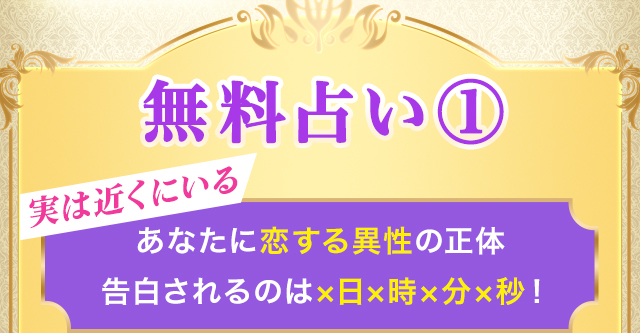 無料占い①	実は近くにいる あなたに恋する異性の正体 告白されるのは×日×時×分×秒！