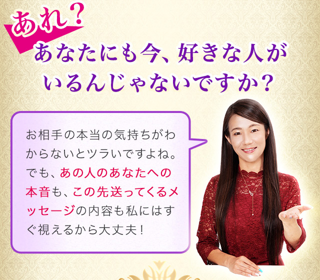 あれ？あなたにも今、好きな人がいるんじゃないですか？　お相手の本当の気持ちがわからないとツラいですよね。 でも、あの人のあなたへの本音も、この先送ってくるメッセージの内容も私にはす