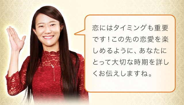 恋にはタイミングも重要です！この先の恋愛を楽しめるように、あなたにとって大切な時期を詳しくお伝えしますね。